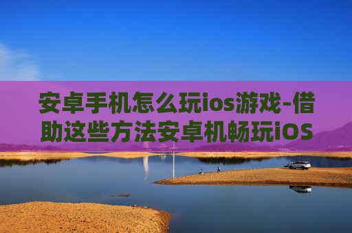 安卓手机怎么玩ios游戏-借助这些方法安卓机畅玩iOS游戏