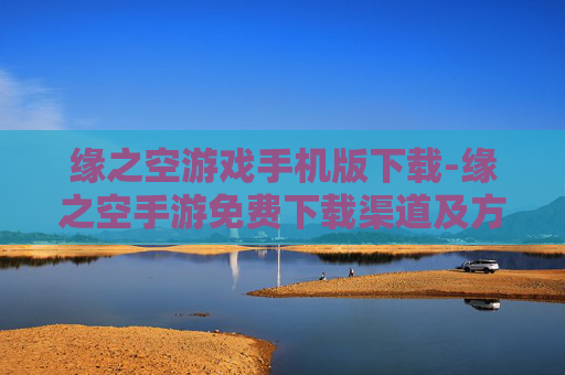 缘之空游戏手机版下载-缘之空手游免费下载渠道及方法