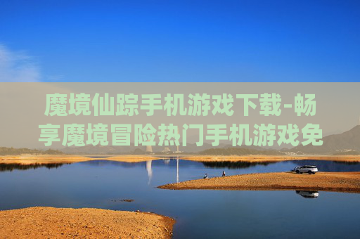 魔境仙踪手机游戏下载-畅享魔境冒险热门手机游戏免费下