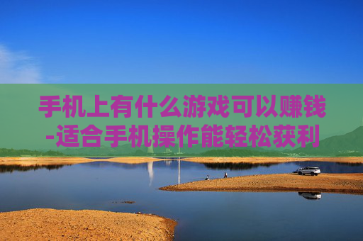 手机上有什么游戏可以赚钱-适合手机操作能轻松获利的游戏推荐