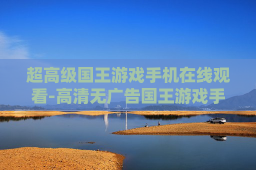 超高级国王游戏手机在线观看-高清无广告国王游戏手机端免费看