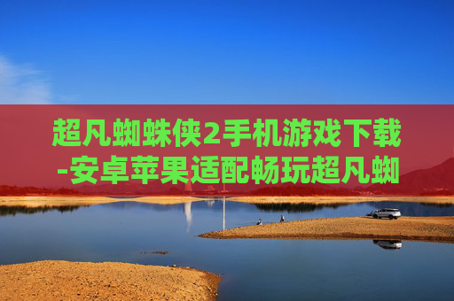 超凡蜘蛛侠2手机游戏下载-安卓苹果适配畅玩超凡蜘蛛侠2手游