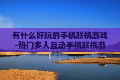 有什么好玩的手机联机游戏-热门多人互动手机联机游戏大盘点