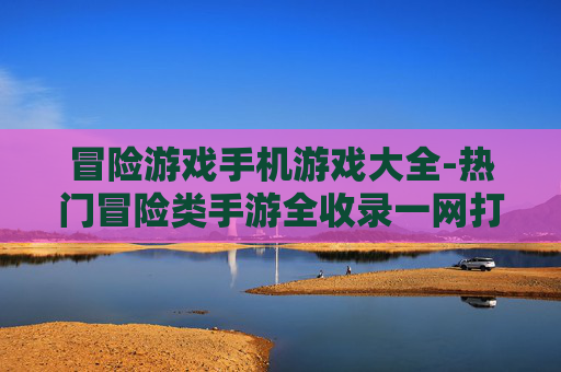 冒险游戏手机游戏大全-热门冒险类手游全收录一网打尽