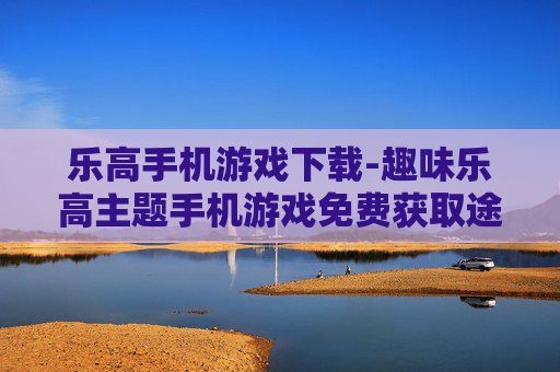 乐高手机游戏下载-趣味乐高主题手机游戏免费获取途径