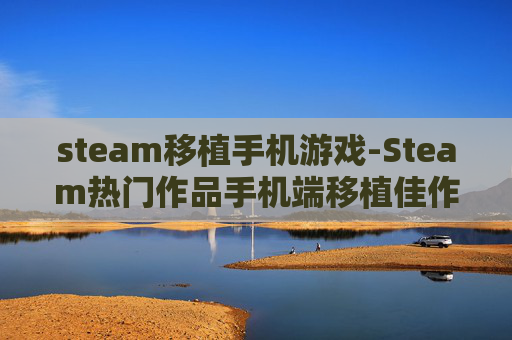 steam移植手机游戏-Steam热门作品手机端移植佳作推荐