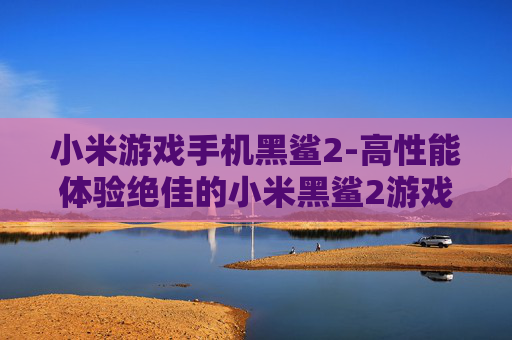 小米游戏手机黑鲨2-高性能体验绝佳的小米黑鲨2游戏手机
