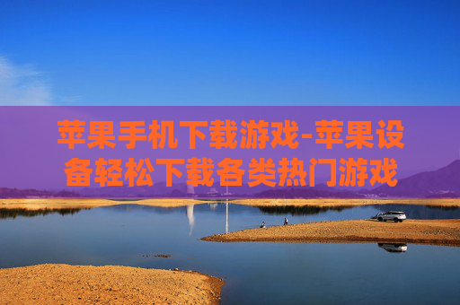 苹果手机下载游戏-苹果设备轻松下载各类热门游戏