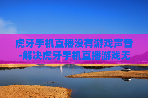虎牙手机直播没有游戏声音-解决虎牙手机直播游戏无声的有效办法