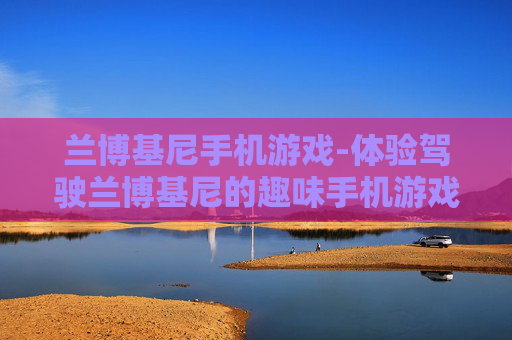 兰博基尼手机游戏-体验驾驶兰博基尼的趣味手机游戏玩法