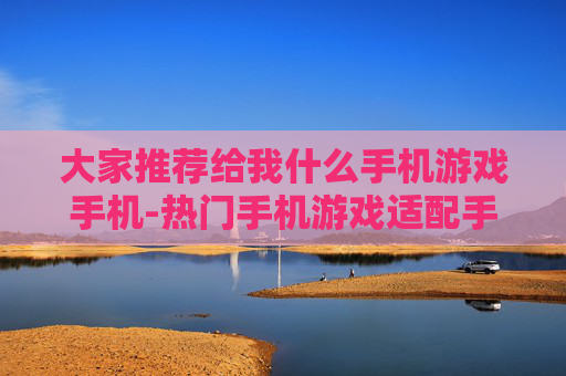 大家推荐给我什么手机游戏手机-热门手机游戏适配手机推荐参考