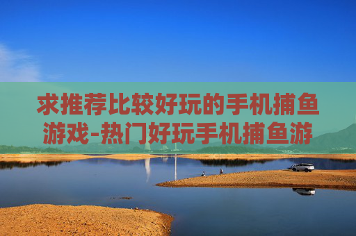 求推荐比较好玩的手机捕鱼游戏-热门好玩手机捕鱼游戏推荐大集合