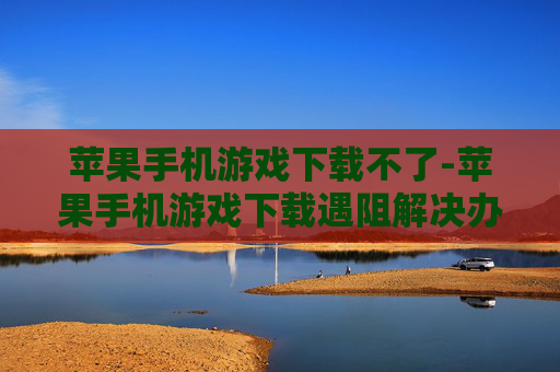 苹果手机游戏下载不了-苹果手机游戏下载遇阻解决办法