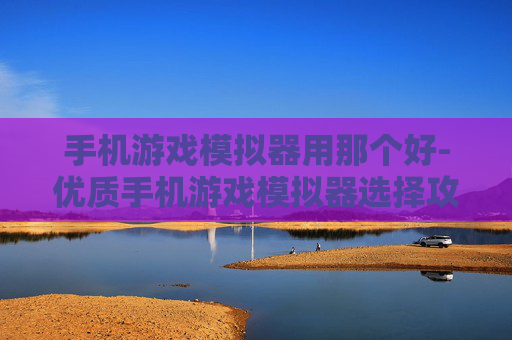 手机游戏模拟器用那个好-优质手机游戏模拟器选择攻略参考