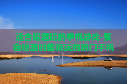 适合喝酒玩的手机游戏-聚会喝酒时能畅玩的热门手机游戏