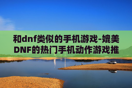 和dnf类似的手机游戏-媲美DNF的热门手机动作游戏推荐