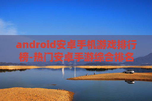android安卓手机游戏排行榜-热门安卓手游综合排名情况揭秘