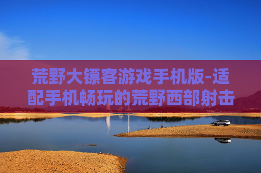 荒野大镖客游戏手机版-适配手机畅玩的荒野西部射击游戏