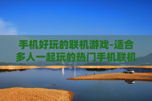 手机好玩的联机游戏-适合多人一起玩的热门手机联机游戏