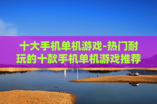 十大手机单机游戏-热门耐玩的十款手机单机游戏推荐