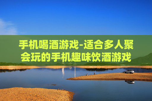 手机喝酒游戏-适合多人聚会玩的手机趣味饮酒游戏
