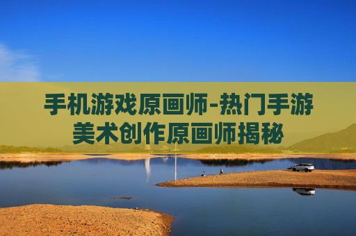 手机游戏原画师-热门手游美术创作原画师揭秘