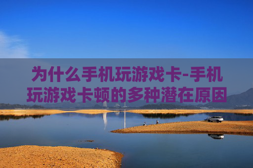 为什么手机玩游戏卡-手机玩游戏卡顿的多种潜在原因