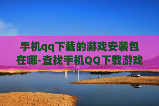 手机qq下载的游戏安装包在哪-查找手机QQ下载游戏安装包位置方法