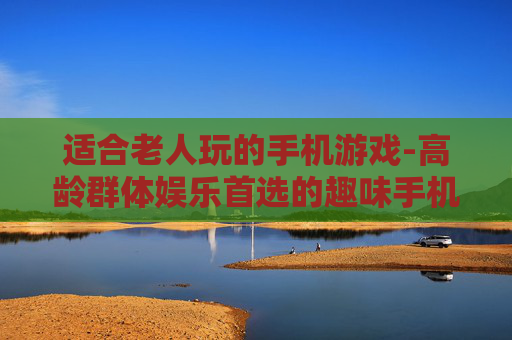 适合老人玩的手机游戏-高龄群体娱乐首选的趣味手机游戏