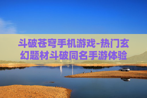 斗破苍穹手机游戏-热门玄幻题材斗破同名手游体验