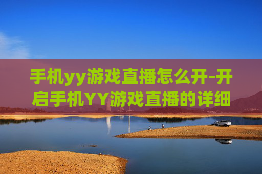 手机yy游戏直播怎么开-开启手机YY游戏直播的详细操作方法