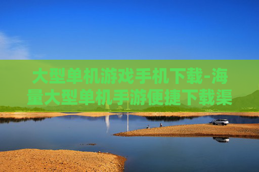 大型单机游戏手机下载-海量大型单机手游便捷下载渠道