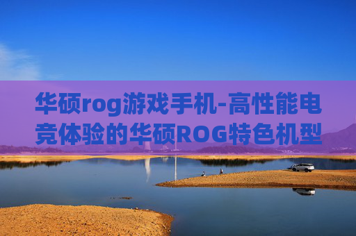 华硕rog游戏手机-高性能电竞体验的华硕ROG特色机型