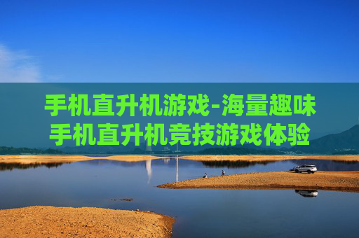 手机直升机游戏-海量趣味手机直升机竞技游戏体验