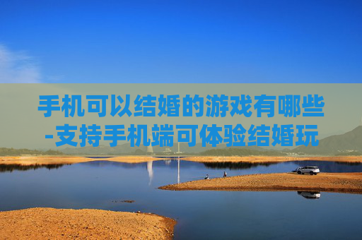 手机可以结婚的游戏有哪些-支持手机端可体验结婚玩法的游戏推荐