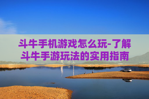 斗牛手机游戏怎么玩-了解斗牛手游玩法的实用指南