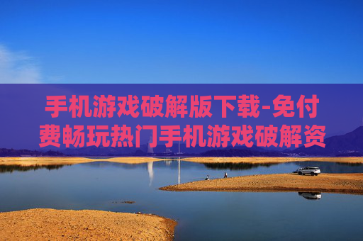 手机游戏破解版下载-免付费畅玩热门手机游戏破解资源获取