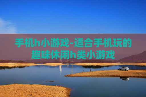 手机h小游戏-适合手机玩的趣味休闲h类小游戏
