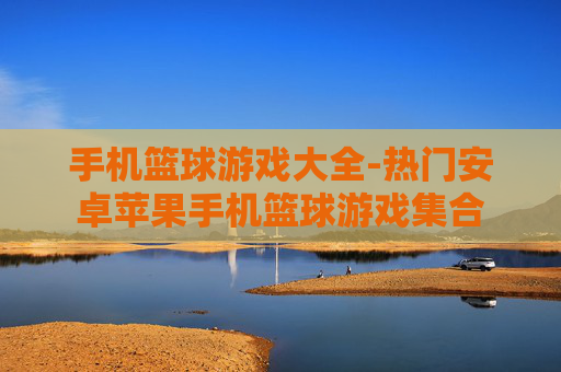 手机篮球游戏大全-热门安卓苹果手机篮球游戏集合