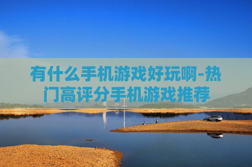 有什么手机游戏好玩啊-热门高评分手机游戏推荐
