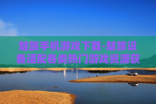 魅族手机游戏下载-魅族设备适配各类热门游戏资源获取