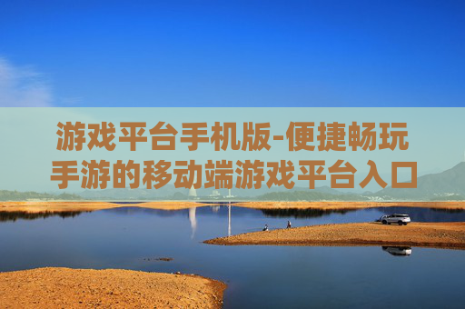 游戏平台手机版-便捷畅玩手游的移动端游戏平台入口