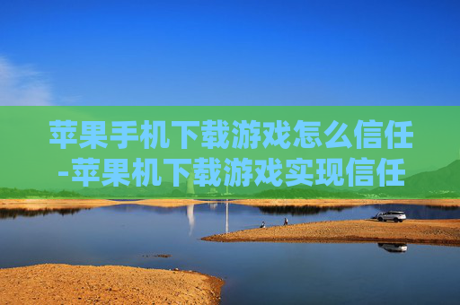 苹果手机下载游戏怎么信任-苹果机下载游戏实现信任的有效办法