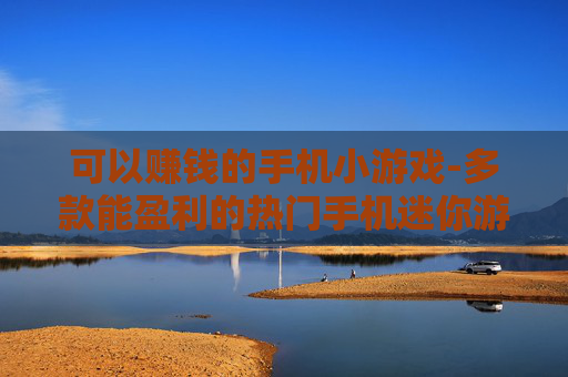 可以赚钱的手机小游戏-多款能盈利的热门手机迷你游戏