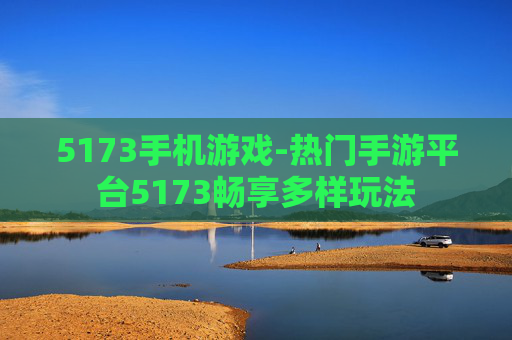 5173手机游戏-热门手游平台5173畅享多样玩法