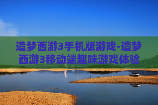 造梦西游3手机版游戏-造梦西游3移动端趣味游戏体验