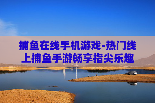 捕鱼在线手机游戏-热门线上捕鱼手游畅享指尖乐趣