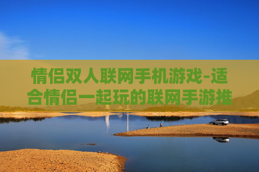 情侣双人联网手机游戏-适合情侣一起玩的联网手游推荐