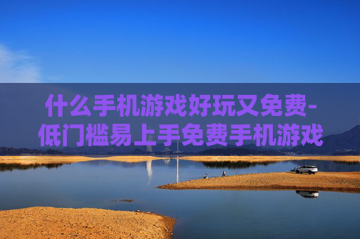 什么手机游戏好玩又免费-低门槛易上手免费手机游戏推荐