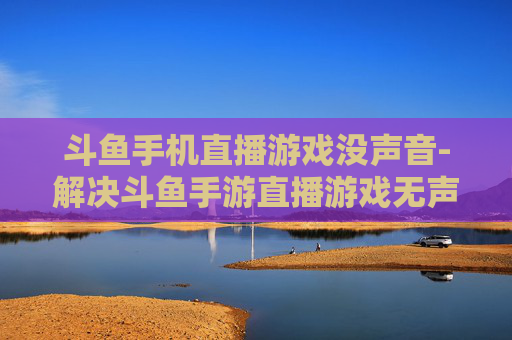 斗鱼手机直播游戏没声音-解决斗鱼手游直播游戏无声的有效办法